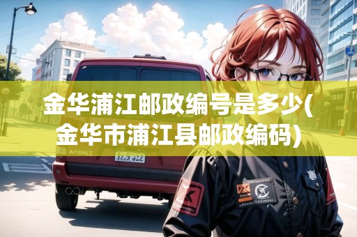 金華浦江郵政編號(hào)是多少(金華市浦江縣郵政編碼)