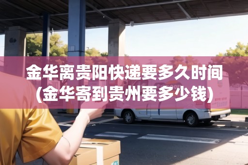 金華離貴陽快遞要多久時間(金華寄到貴州要多少錢)