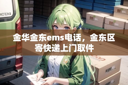 金華金東ems電話，金東區(qū)寄快遞上門取件