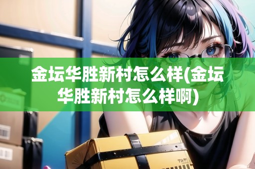 金壇華勝新村怎么樣(金壇華勝新村怎么樣啊)