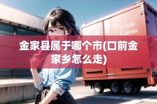 金家縣屬于哪個(gè)市(口前金家鄉(xiāng)怎么走) 金家縣屬于哪個(gè)市(口前金家鄉(xiāng)怎么走)