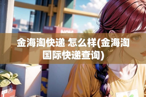 金海淘快遞 怎么樣(金海淘國(guó)際快遞查詢)