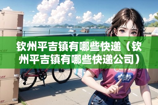 欽州平吉鎮(zhèn)有哪些快遞（欽州平吉鎮(zhèn)有哪些快遞公司）