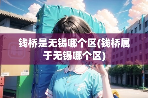錢橋是無錫哪個(gè)區(qū)(錢橋?qū)儆跓o錫哪個(gè)區(qū))