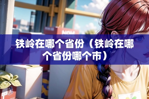 鐵嶺在哪個(gè)省份（鐵嶺在哪個(gè)省份哪個(gè)市）