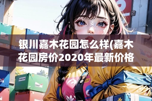 銀川嘉木花園怎么樣(嘉木花園房價2020年最新價格)