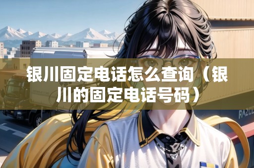 銀川固定電話怎么查詢（銀川的固定電話號(hào)碼）
