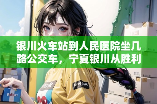 銀川火車站到人民醫(yī)院坐幾路公交車，寧夏銀川從勝利南街到中國人民銀行怎么走