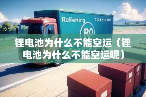 鋰電池為什么不能空運（鋰電池為什么不能空運呢）