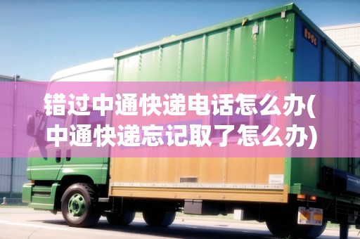 錯(cuò)過(guò)中通快遞電話怎么辦(中通快遞忘記取了怎么辦) 錯(cuò)過(guò)中通快遞電話怎么辦(中通快遞忘記取了怎么辦)