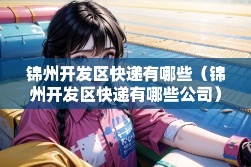 錦州開發(fā)區(qū)快遞有哪些（錦州開發(fā)區(qū)快遞有哪些公司）