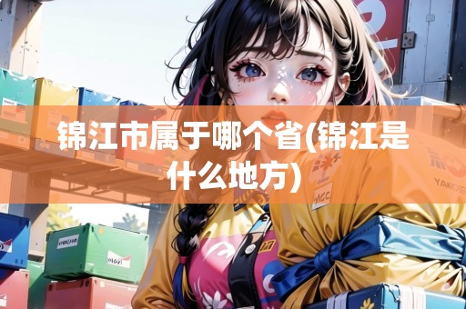 錦江市屬于哪個省(錦江是什么地方)