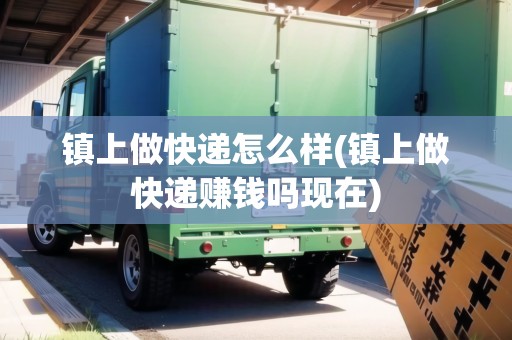 鎮(zhèn)上做快遞怎么樣(鎮(zhèn)上做快遞賺錢嗎現(xiàn)在)