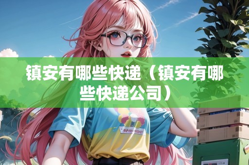鎮(zhèn)安有哪些快遞（鎮(zhèn)安有哪些快遞公司）