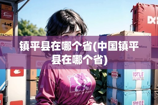 鎮(zhèn)平縣在哪個省(中國鎮(zhèn)平縣在哪個省) 鎮(zhèn)平縣在哪個省(中國鎮(zhèn)平縣在哪個省)