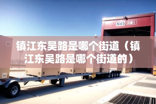鎮(zhèn)江東吳路是哪個(gè)街道（鎮(zhèn)江東吳路是哪個(gè)街道的）