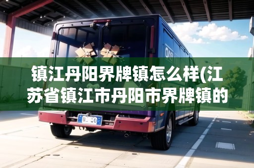 鎮(zhèn)江丹陽界牌鎮(zhèn)怎么樣(江蘇省鎮(zhèn)江市丹陽市界牌鎮(zhèn)的郵政編碼)
