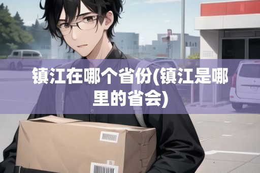 鎮(zhèn)江在哪個省份(鎮(zhèn)江是哪里的省會)