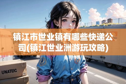 鎮(zhèn)江市世業(yè)鎮(zhèn)有哪些快遞公司(鎮(zhèn)江世業(yè)洲游玩攻略)