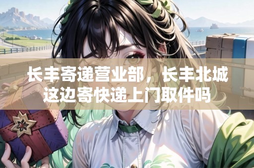 長豐寄遞營業(yè)部，長豐北城這邊寄快遞上門取件嗎