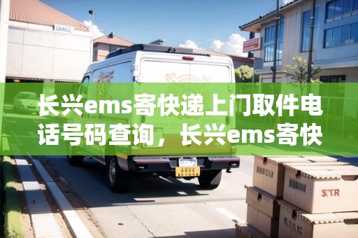長(zhǎng)興ems寄快遞上門取件電話號(hào)碼查詢，長(zhǎng)興ems寄快遞上門取件電話號(hào)碼