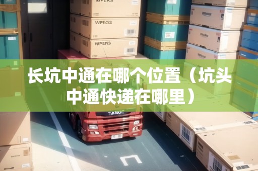 長坑中通在哪個(gè)位置（坑頭中通快遞在哪里）