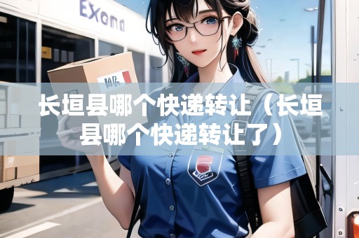 長(zhǎng)垣縣哪個(gè)快遞轉(zhuǎn)讓（長(zhǎng)垣縣哪個(gè)快遞轉(zhuǎn)讓了）