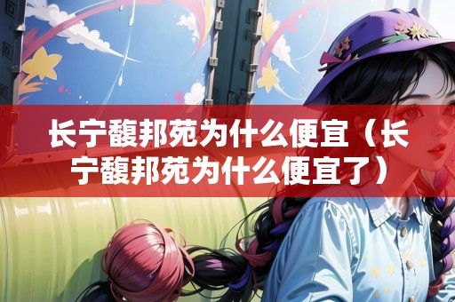 長(zhǎng)寧馥邦苑為什么便宜（長(zhǎng)寧馥邦苑為什么便宜了）