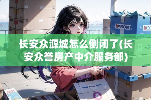 長安眾源城怎么倒閉了(長安眾譽房產(chǎn)中介服務(wù)部)