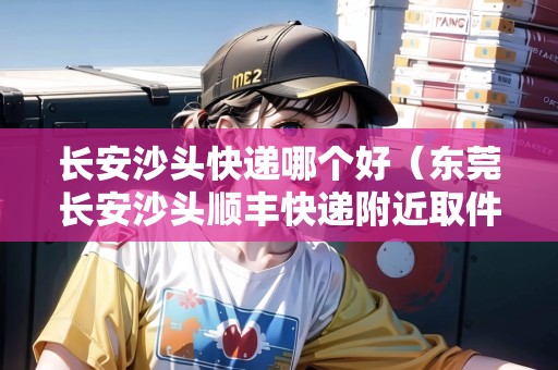 長(zhǎng)安沙頭快遞哪個(gè)好（東莞長(zhǎng)安沙頭順豐快遞附近取件點(diǎn)）