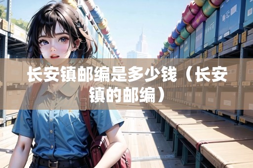 長安鎮(zhèn)郵編是多少錢（長安鎮(zhèn)的郵編）