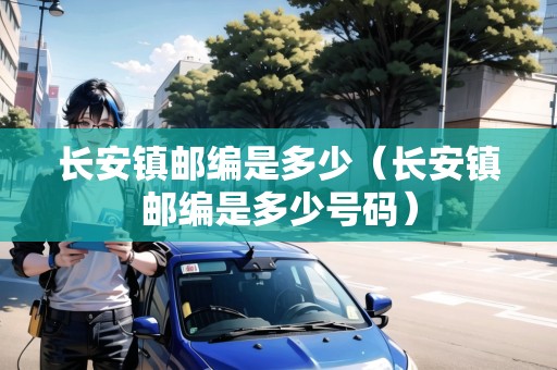 長安鎮(zhèn)郵編是多少（長安鎮(zhèn)郵編是多少號(hào)碼）