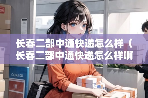 長春二部中通快遞怎么樣（長春二部中通快遞怎么樣?。? title=