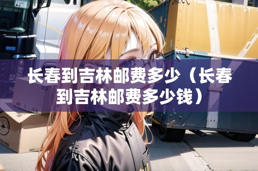 長春到吉林郵費多少（長春到吉林郵費多少錢）