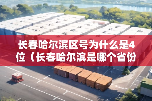 長春哈爾濱區(qū)號為什么是4位（長春哈爾濱是哪個省份）