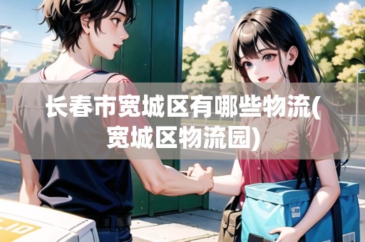 長(zhǎng)春市寬城區(qū)有哪些物流(寬城區(qū)物流園)