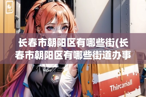 長春市朝陽區(qū)有哪些街(長春市朝陽區(qū)有哪些街道辦事處)