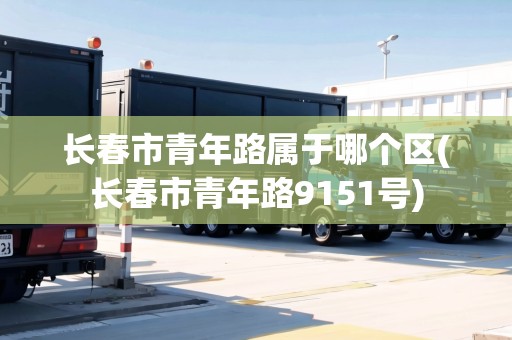 長春市青年路屬于哪個(gè)區(qū)(長春市青年路9151號(hào))