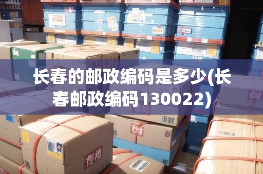 長(zhǎng)春的郵政編碼是多少(長(zhǎng)春郵政編碼130022)