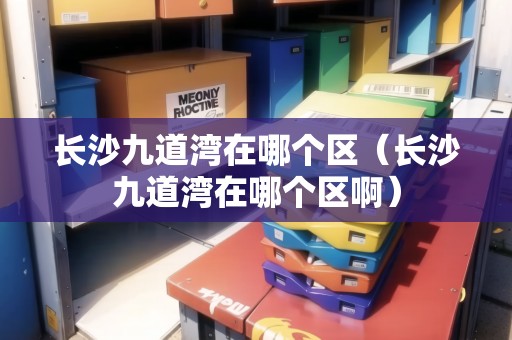 長沙九道灣在哪個區(qū)（長沙九道灣在哪個區(qū)啊）
