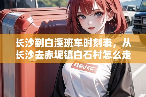 長沙到白溪班車時刻表，從長沙去赤坭鎮(zhèn)白石村怎么走
