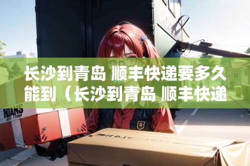 長沙到青島 順豐快遞要多久能到（長沙到青島 順豐快遞要多久能到貨）