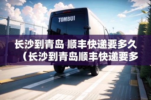 長沙到青島 順豐快遞要多久（長沙到青島順豐快遞要多久）