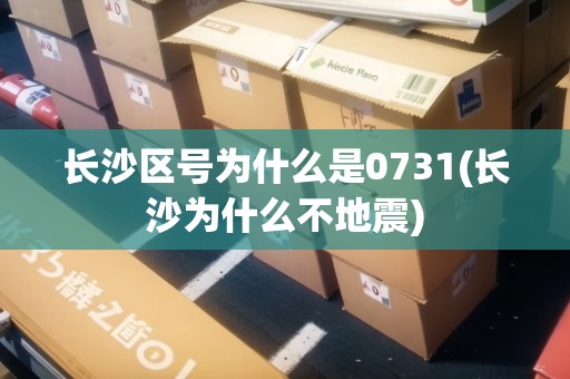 長沙區(qū)號為什么是0731(長沙為什么不地震)