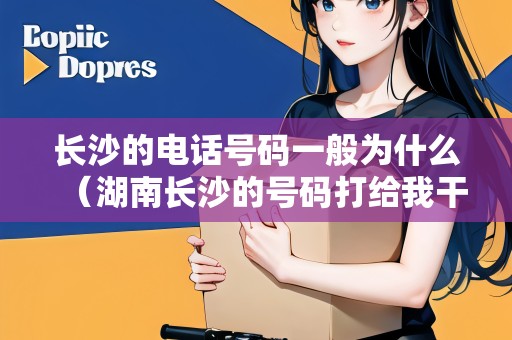 長沙的電話號碼一般為什么（湖南長沙的號碼打給我干什么）