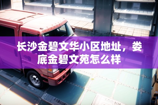 長(zhǎng)沙金碧文華小區(qū)地址，婁底金碧文苑怎么樣