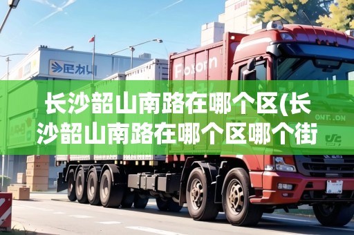 長(zhǎng)沙韶山南路在哪個(gè)區(qū)(長(zhǎng)沙韶山南路在哪個(gè)區(qū)哪個(gè)街道)