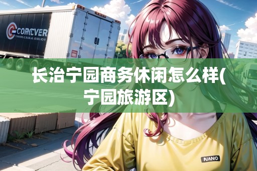 長(zhǎng)治寧園商務(wù)休閑怎么樣(寧園旅游區(qū))