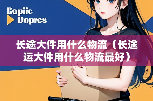 長(zhǎng)途大件用什么物流(長(zhǎng)途運(yùn)大件用什么物流最好) 長(zhǎng)途大件用什么物流(長(zhǎng)途運(yùn)大件用什么物流最好)