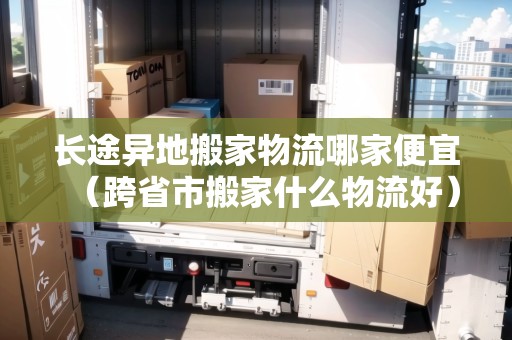 長(zhǎng)途異地搬家物流哪家便宜(跨省市搬家什么物流好) 長(zhǎng)途異地搬家物流哪家便宜(跨省市搬家什么物流好)